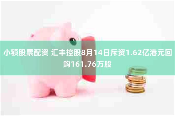 小额股票配资 汇丰控股8月14日斥资1.62亿港元回购161.76万股