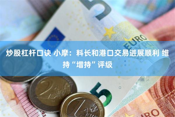 炒股杠杆口诀 小摩：料长和港口交易进展顺利 维持“增持”评级