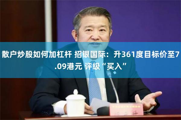 散户炒股如何加杠杆 招银国际：升361度目标价至7.09港元 评级“买入”