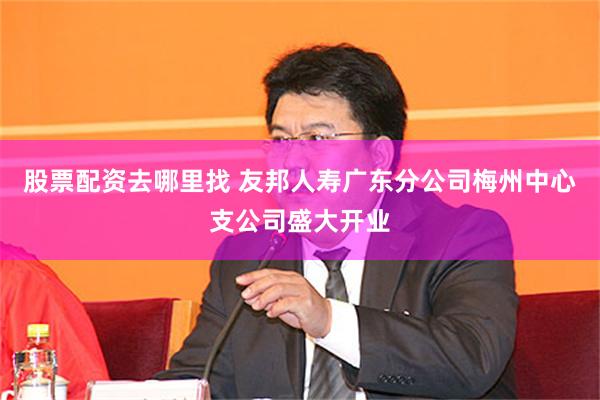 股票配资去哪里找 友邦人寿广东分公司梅州中心支公司盛大开业