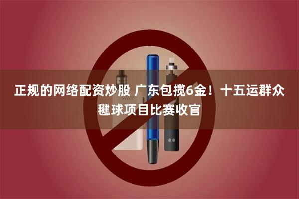 正规的网络配资炒股 广东包揽6金！十五运群众毽球项目比赛收官