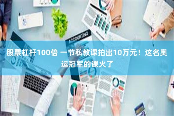 股票杠杆100倍 一节私教课拍出10万元！这名奥运冠军的课火了