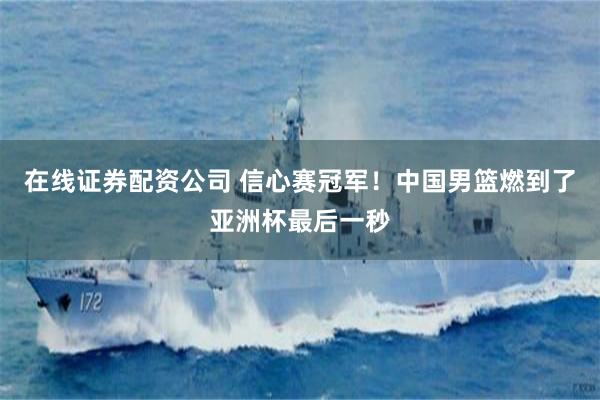 在线证券配资公司 信心赛冠军！中国男篮燃到了亚洲杯最后一秒