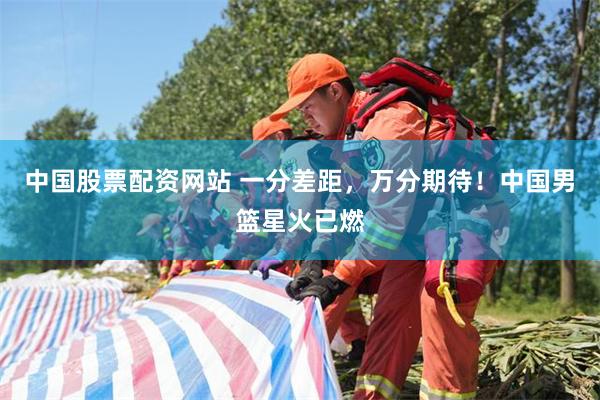 中国股票配资网站 一分差距，万分期待！中国男篮星火已燃