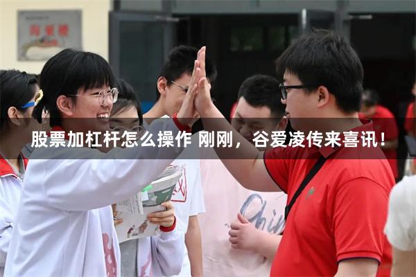 股票加杠杆怎么操作 刚刚，谷爱凌传来喜讯！