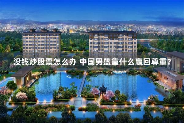 没钱炒股票怎么办 中国男篮靠什么赢回尊重？