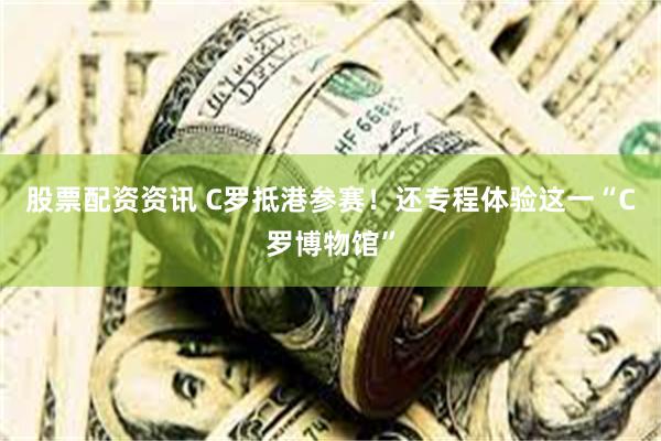 股票配资资讯 C罗抵港参赛！还专程体验这一“C罗博物馆”