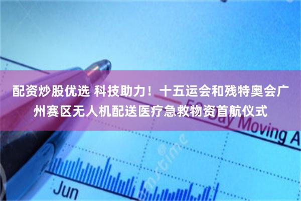 配资炒股优选 科技助力！十五运会和残特奥会广州赛区无人机配送医疗急救物资首航仪式