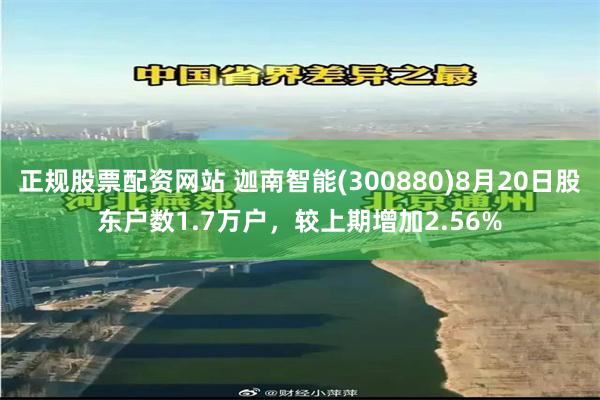 正规股票配资网站 迦南智能(300880)8月20日股东户数1.7万户，较上期增加2.56%