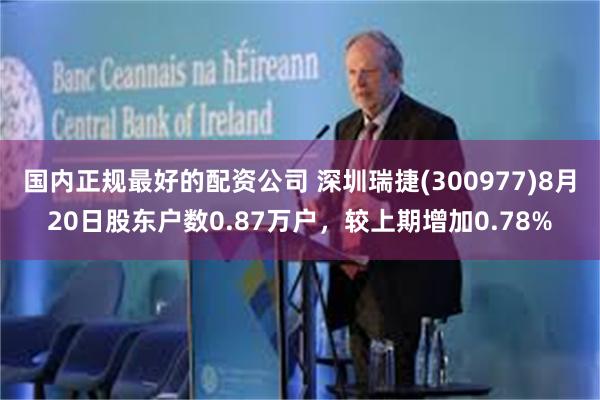 国内正规最好的配资公司 深圳瑞捷(300977)8月20日股东户数0.87万户，较上期增加0.78%