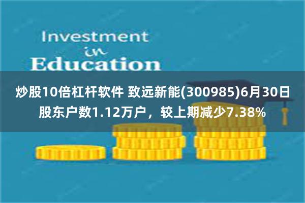 炒股10倍杠杆软件 致远新能(300985)6月30日股东户数1.12万户，较上期减少7.38%