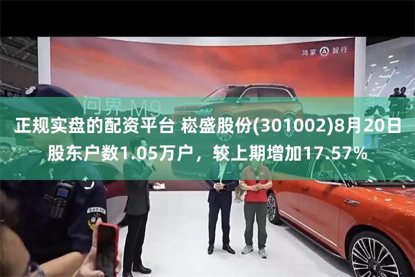 正规实盘的配资平台 崧盛股份(301002)8月20日股东户数1.05万户，较上期增加17.57%