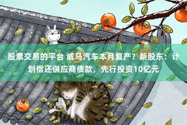 股票交易的平台 威马汽车本月复产？新股东：计划偿还供应商债款，先行投资10亿元