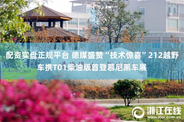 配资实盘正规平台 德媒盛赞“技术惊喜”212越野车携T01柴油版首登慕尼黑车展
