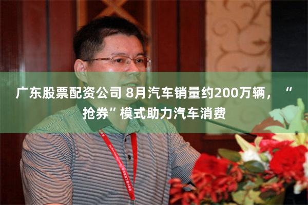 广东股票配资公司 8月汽车销量约200万辆， “抢券”模式助力汽车消费