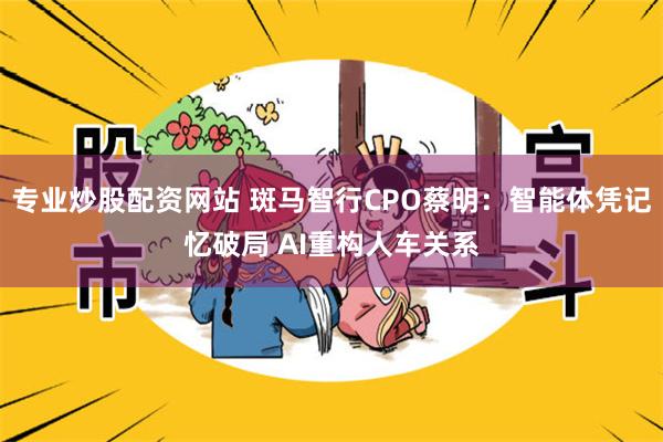 专业炒股配资网站 斑马智行CPO蔡明：智能体凭记忆破局 AI重构人车关系