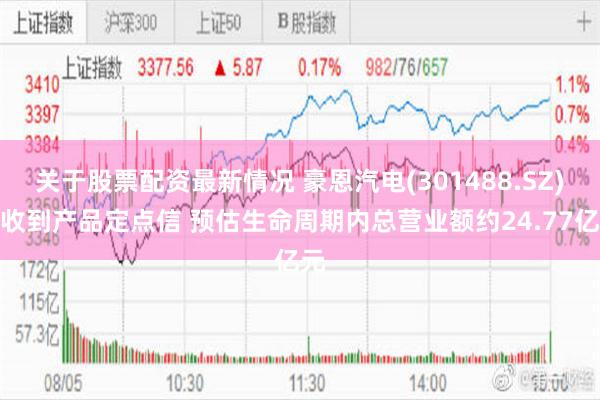 关于股票配资最新情况 豪恩汽电(301488.SZ)：收到产品定点信 预估生命周期内总营业额约24.77亿元