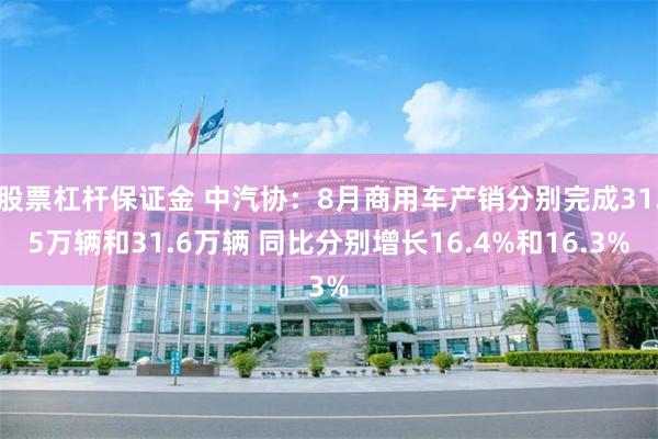 股票杠杆保证金 中汽协：8月商用车产销分别完成31.5万辆和31.6万辆 同比分别增长16.4%和16.3%