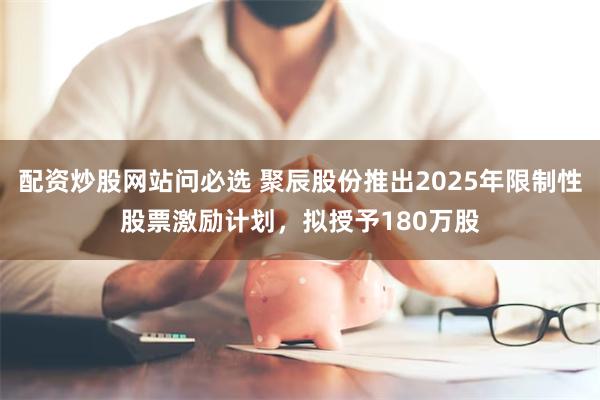 配资炒股网站问必选 聚辰股份推出2025年限制性股票激励计划，拟授予180万股