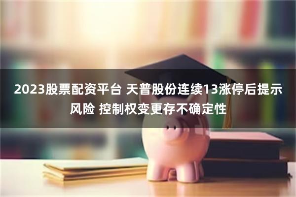 2023股票配资平台 天普股份连续13涨停后提示风险 控制权变更存不确定性