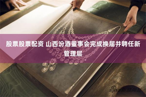 股票股票配资 山西汾酒董事会完成换届并聘任新管理层
