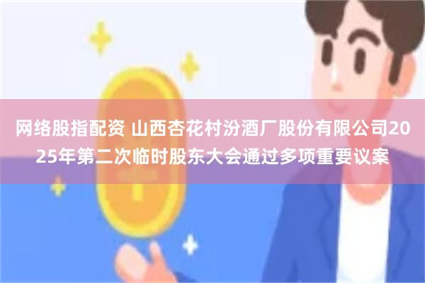 网络股指配资 山西杏花村汾酒厂股份有限公司2025年第二次临时股东大会通过多项重要议案