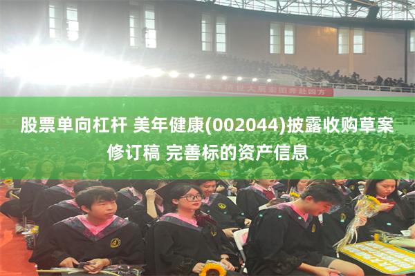 股票单向杠杆 美年健康(002044)披露收购草案修订稿 完善标的资产信息