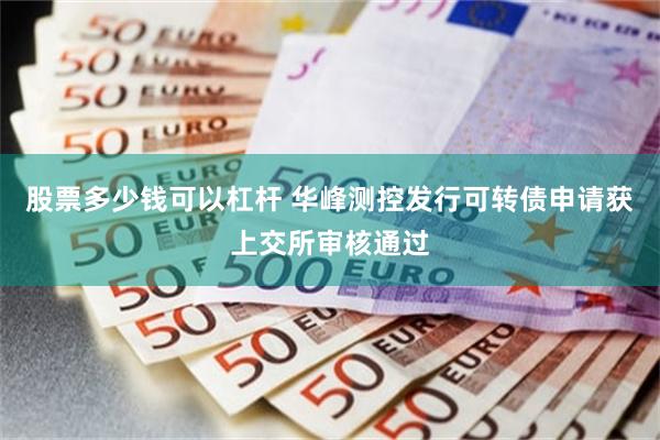 股票多少钱可以杠杆 华峰测控发行可转债申请获上交所审核通过