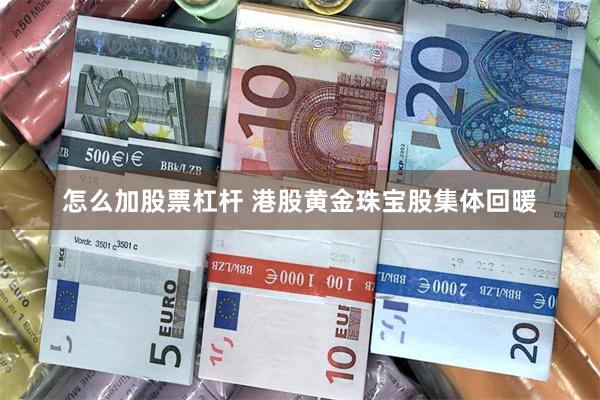 怎么加股票杠杆 港股黄金珠宝股集体回暖