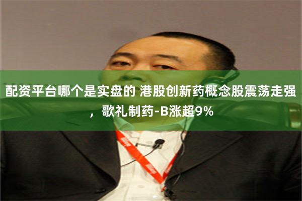 配资平台哪个是实盘的 港股创新药概念股震荡走强，歌礼制药-B涨超9%