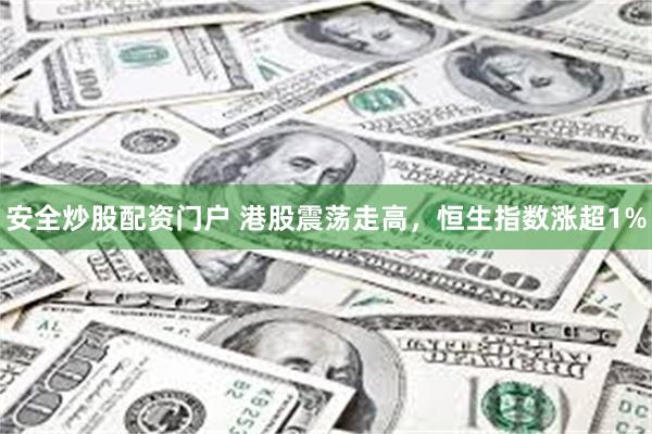 安全炒股配资门户 港股震荡走高，恒生指数涨超1%
