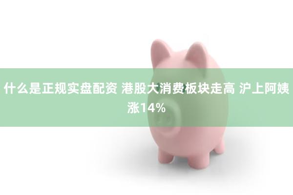 什么是正规实盘配资 港股大消费板块走高 沪上阿姨涨14%