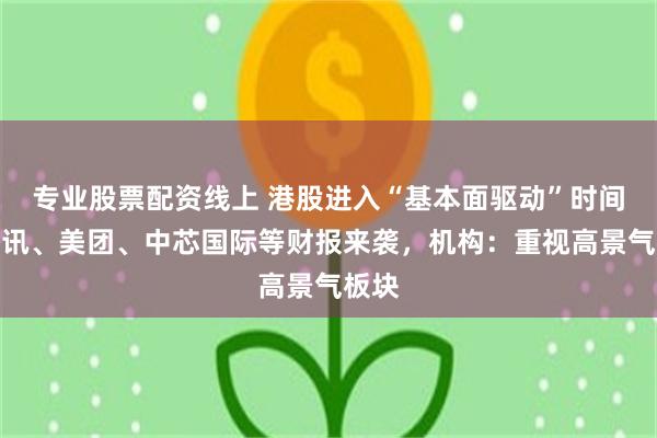 专业股票配资线上 港股进入“基本面驱动”时间？腾讯、美团、中芯国际等财报来袭，机构：重视高景气板块