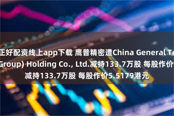 正好配资线上app下载 鹰普精密遭China General Technology(Group) Holding Co., Ltd.减持133.7万股 每股作价5.5179港元
