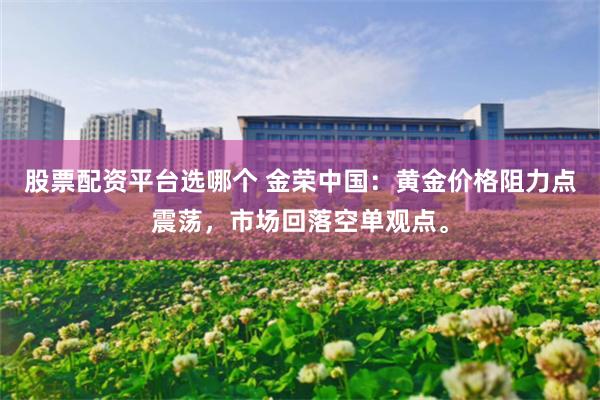 股票配资平台选哪个 金荣中国：黄金价格阻力点震荡，市场回落空单观点。