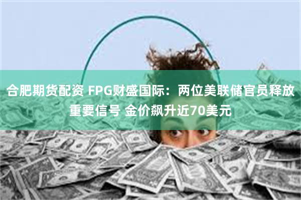 合肥期货配资 FPG财盛国际：两位美联储官员释放重要信号 金价飙升近70美元