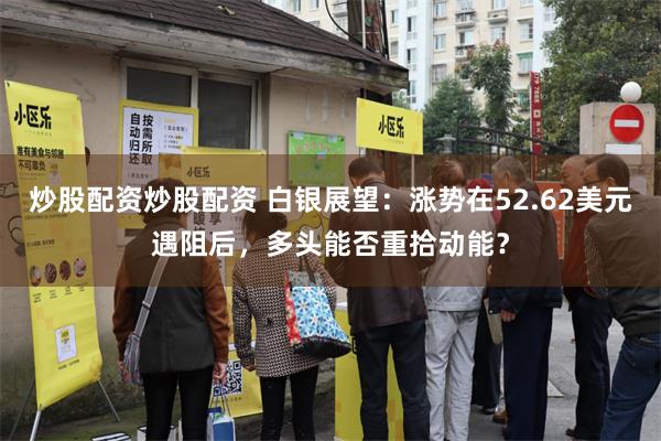 炒股配资炒股配资 白银展望：涨势在52.62美元遇阻后，多头能否重拾动能？