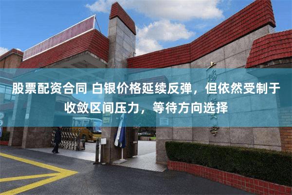 股票配资合同 白银价格延续反弹，但依然受制于收敛区间压力，等待方向选择