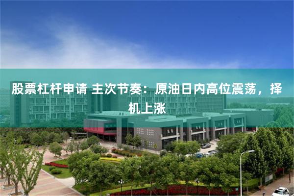 股票杠杆申请 主次节奏：原油日内高位震荡，择机上涨