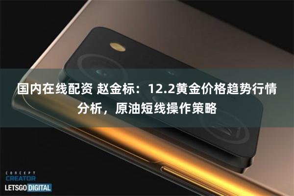国内在线配资 赵金标：12.2黄金价格趋势行情分析，原油短线操作策略