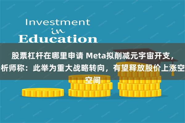 股票杠杆在哪里申请 Meta拟削减元宇宙开支，分析师称：此举为重大战略转向，有望释放股价上涨空间