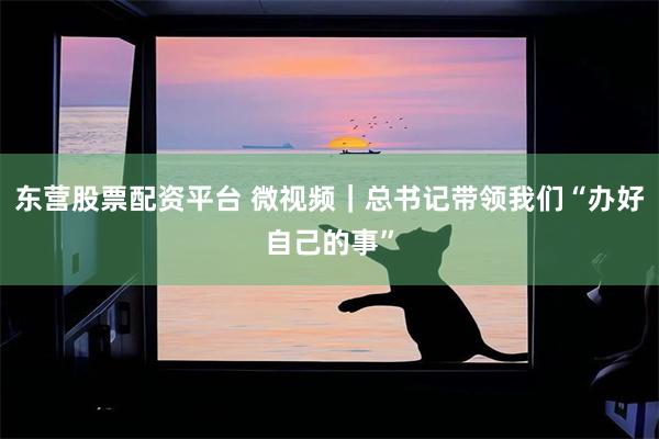 东营股票配资平台 微视频｜总书记带领我们“办好自己的事”
