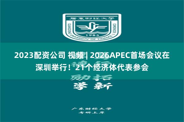 2023配资公司 视频 | 2026APEC首场会议在深圳举行！21个经济体代表参会