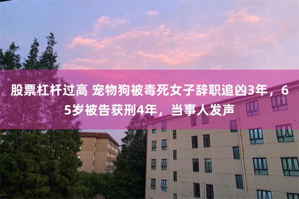 股票杠杆过高 宠物狗被毒死女子辞职追凶3年，65岁被告获刑4年，当事人发声
