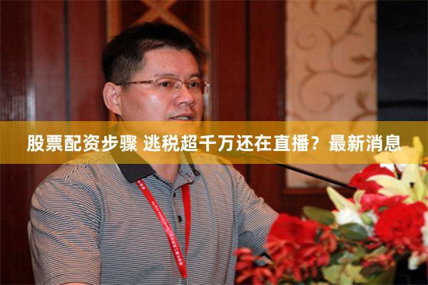 股票配资步骤 逃税超千万还在直播？最新消息