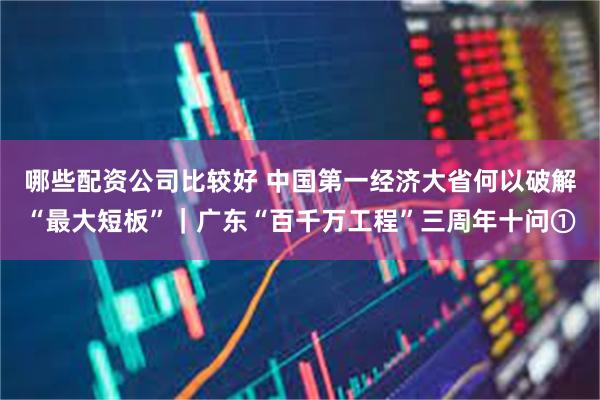 哪些配资公司比较好 中国第一经济大省何以破解“最大短板”｜广东“百千万工程”三周年十问①
