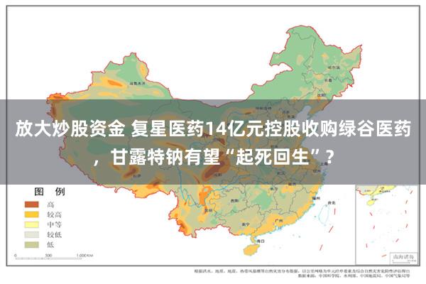 放大炒股资金 复星医药14亿元控股收购绿谷医药，甘露特钠有望“起死回生”？
