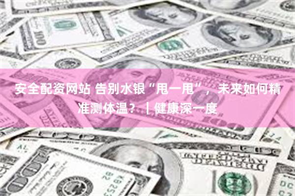 安全配资网站 告别水银“甩一甩”，未来如何精准测体温？｜健康深一度