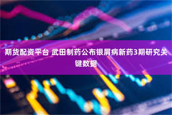期货配资平台 武田制药公布银屑病新药3期研究关键数据