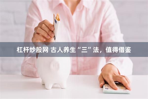 杠杆炒股网 古人养生“三”法，值得借鉴